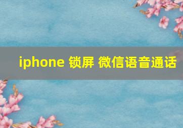 iphone 锁屏 微信语音通话